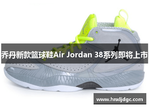 乔丹新款篮球鞋Air Jordan 38系列即将上市